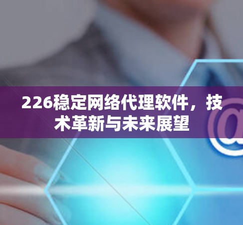 226稳定网络代理软件,技术革新与未来展望 226稳定网络代理软件,技术革新与未来展望
