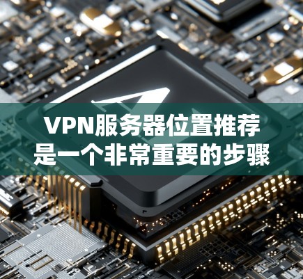 VPN服务器位置推荐是一个非常重要的步骤，因为它关系到你的安全和舒适度。选择合适的VPN服务器位置，不仅可以保证你的数据安全，还能让你的使用体验更流畅。以下是几个知名的VPN服务器位置推荐，供你参考
