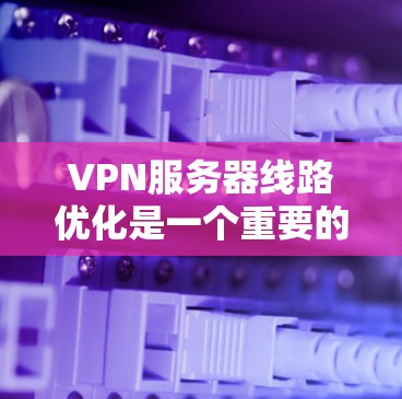 VPN服务器线路优化是一个重要的环节，可以提升网络性能，减少延迟，保证用户体验。以下是一些优化VPN服务器线路的常见方法和步骤