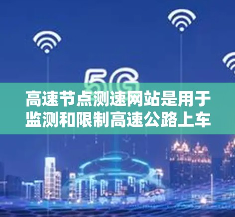 高速节点测速网站是用于监测和限制高速公路上车辆速度的设施，旨在减少交通事故，保护行人安全。以下是其详细的分析和总结