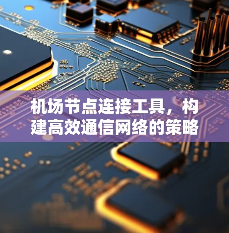 机场节点连接工具,构建高效通信网络的策略与实践 机场节点连接工具,构建高效通信网络的策略与实践