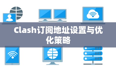 Clash订阅地址设置与优化策略 Clash订阅地址设置与优化策略
