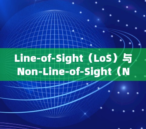 Line-of-Sight(LoS)与Non-Line-of-Sight(NLoS)的通信技术比较与应用 Line-of-Sight(LoS)与Non-Line-of-Sight(NLoS)的通信技术比较与应用
