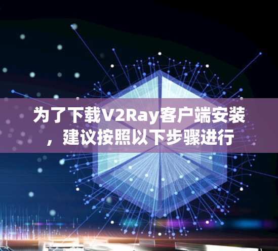 为了下载V2Ray客户端安装，建议按照以下步骤进行