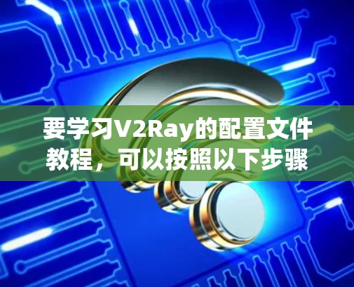 要学习V2Ray的配置文件教程,可以按照以下步骤进行 要学习V2Ray的配置文件教程,可以按照以下步骤进行