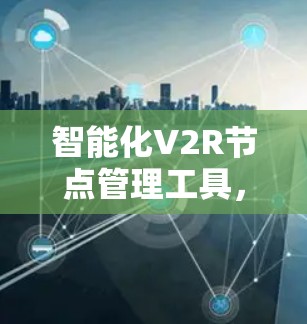 智能化V2R节点管理工具,助力智慧交通与智慧城市 智能化V2R节点管理工具,助力智慧交通与智慧城市