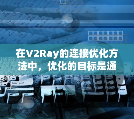在V2Ray的连接优化方法中，优化的目标是通过调整现有路径或添加新的路径点，以提高路径的最短性、安全性以及适应性。以下是对连接优化方法的详细总结