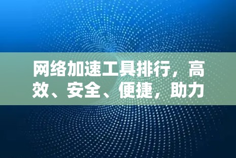 网络加速工具排行,高效、安全、便捷,助力您的网络生活更轻松 网络加速工具排行,高效、安全、便捷,助力您的网络生活更轻松
