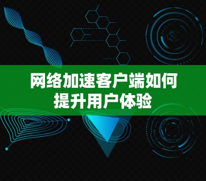 网络加速客户端如何提升用户体验 网络加速客户端如何提升用户体验