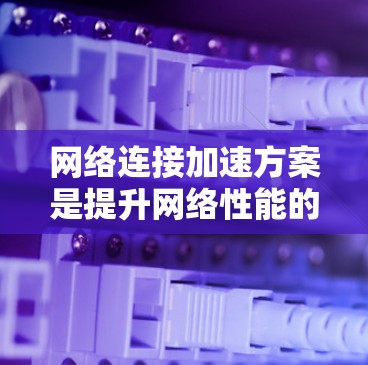 网络连接加速方案是提升网络性能的重要步骤,特别是在需要高速度连接的情况下。以下是一个详细的网络连接加速方案,涵盖硬件、软件和网络规划的各个方面 网络连接加速方案是提升网络性能的重要步骤,特别是在需要高速度连接的情况下。以下是一个详细的网络连接加速方案,涵盖硬件、软件和网络规划的各个方面