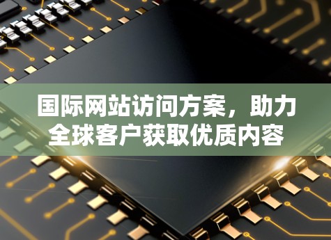 国际网站访问方案,助力全球客户获取优质内容 国际网站访问方案,助力全球客户获取优质内容