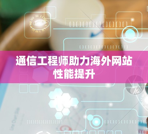 通信工程师助力海外网站性能提升 通信工程师助力海外网站性能提升