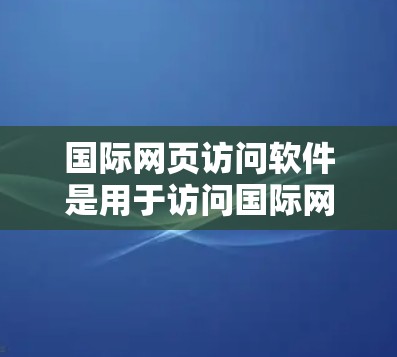 国际网页访问软件是用于访问国际网站的工具,主要包括以下几种类型 国际网页访问软件是用于访问国际网站的工具,主要包括以下几种类型