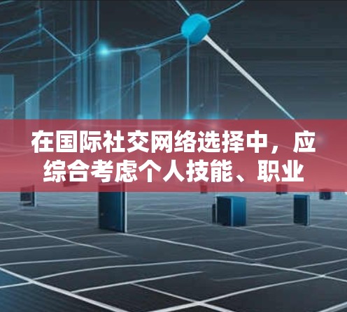 在国际社交网络选择中,应综合考虑个人技能、职业目标和个人兴趣,同时结合地理位置和当地社会影响力。以下是详细的分析和建议 在国际社交网络选择中,应综合考虑个人技能、职业目标和个人兴趣,同时结合地理位置和当地社会影响力。以下是详细的分析和建议