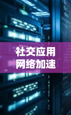 社交应用网络加速是一个结合了社交平台功能和网络加速技术的工具，旨在提升用户体验。以下是其主要功能模块的详细说明