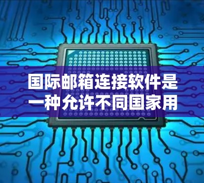 国际邮箱连接软件是一种允许不同国家用户使用同一个邮箱地址的服务，以实现跨国家邮件传输和访问。以下是关于这些软件的详细分析