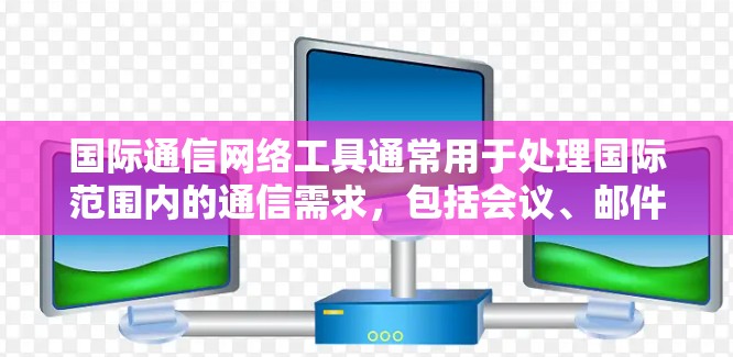 国际通信网络工具通常用于处理国际范围内的通信需求，包括会议、邮件、文件传输、实时会议、即时通讯等。以下是一些常见的国际通信工具