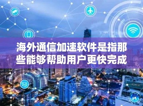 海外通信加速软件是指那些能够帮助用户更快完成海外通信任务的工具。以下是一些常见的海外通信加速软件及其功能
