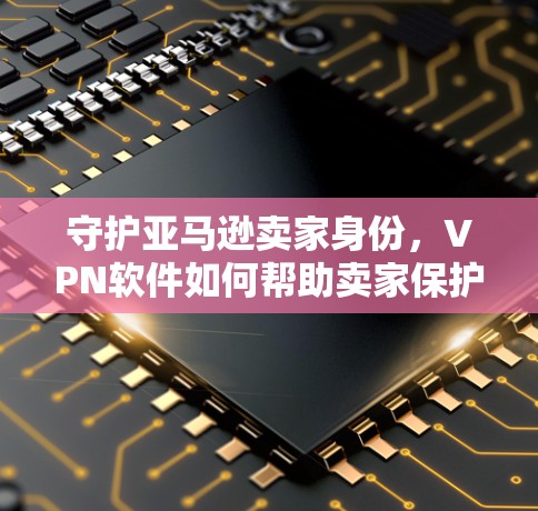 守护亚马逊卖家身份,VPN软件如何帮助卖家保护隐私与安全 守护亚马逊卖家身份,VPN软件如何帮助卖家保护隐私与安全