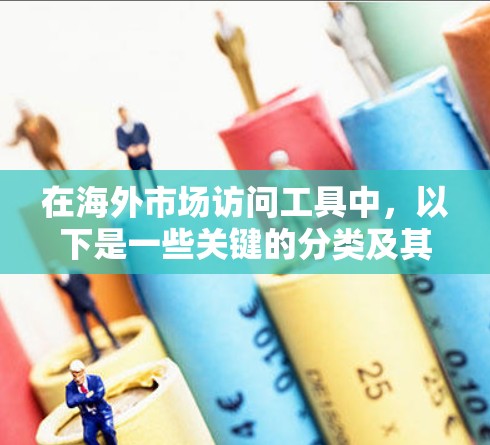 在海外市场访问工具中,以下是一些关键的分类及其特点及其在企业中的应用 在海外市场访问工具中,以下是一些关键的分类及其特点及其在企业中的应用