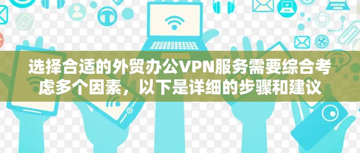 选择合适的外贸办公VPN服务需要综合考虑多个因素,以下是详细的步骤和建议 选择合适的外贸办公VPN服务需要综合考虑多个因素,以下是详细的步骤和建议