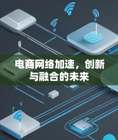电商网络加速,创新与融合的未来 电商网络加速,创新与融合的未来