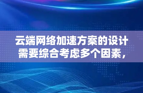 云端网络加速方案的设计需要综合考虑多个因素，包括用户需求、技术架构、成本控制以及安全措施。以下是一个结构化的解决方案设计