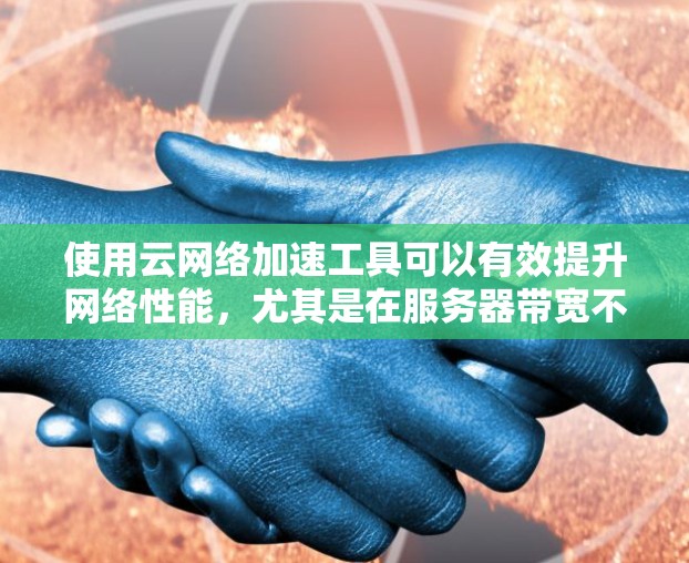 使用云网络加速工具可以有效提升网络性能，尤其是在服务器带宽不足或网络连接不稳定的情况下。以下是一个结构化的总结，帮助您更好地了解和选择合适的工具
