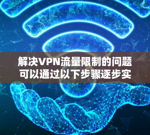 解决VPN流量限制的问题可以通过以下步骤逐步实施
