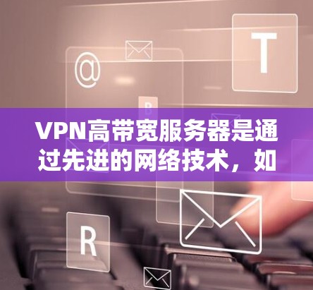 VPN高带宽服务器是通过先进的网络技术，如加密数据传输、多设备协同传输和多因素认证等，确保数据安全和高效传输的服务器。以下是对该主题的分步解释