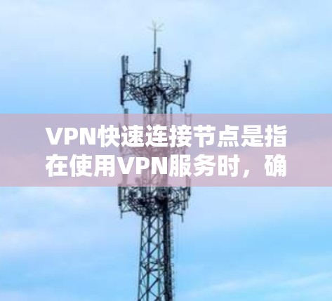 VPN快速连接节点是指在使用VPN服务时，确保其能够高效、快速地连接到多个节点（如服务器、设备等）并保持良好的性能。以下是对这一概念的详细解释