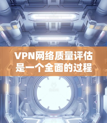 VPN网络质量评估是一个全面的过程，旨在确保网络的安全性和可靠性能。以下是详细的步骤和要点，帮助您全面评估VPN网络的质量