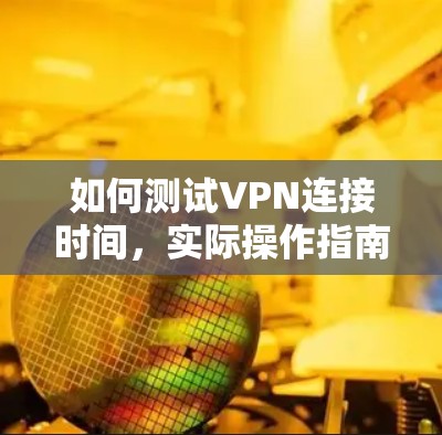 如何测试VPN连接时间，实际操作指南