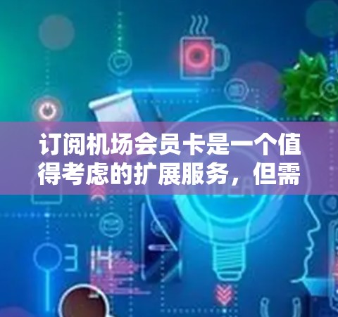 订阅机场会员卡是一个值得考虑的扩展服务，但需要仔细考虑以下步骤和信息