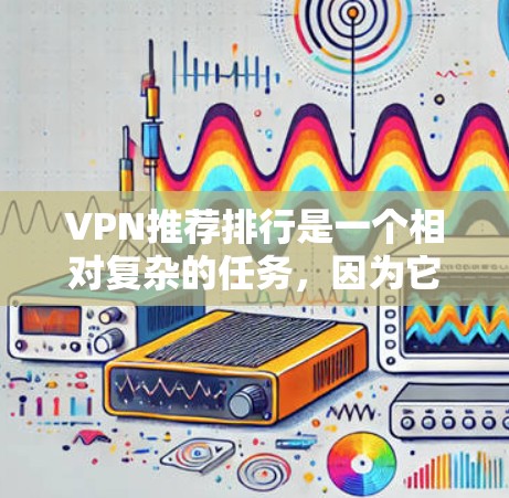 VPN推荐排行是一个相对复杂的任务，因为它需要综合考虑多个因素，如安全性、性能、隐私保护、价格等。以下是基于用户需求和常见因素的VPN推荐列表