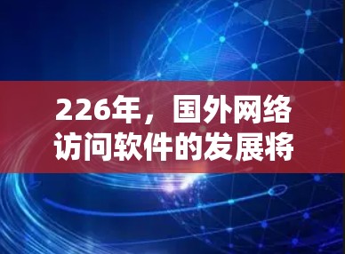 226年，国外网络访问软件的发展将面临多个挑战和机遇，主要集中在技术进步、用户需求变化以及行业趋势等方面。以下是该领域的详细分析