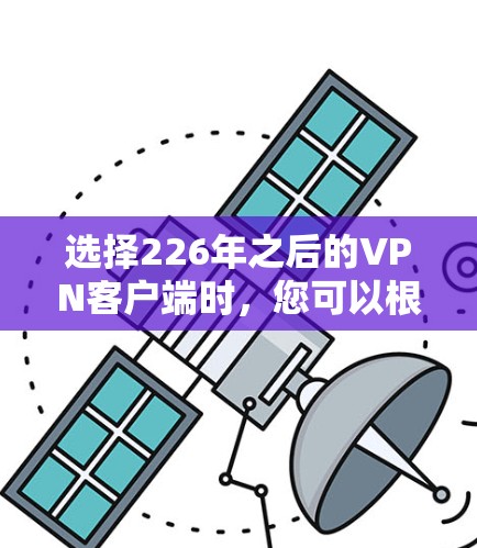 选择226年之后的VPN客户端时，您可以根据以下几个关键因素来考虑