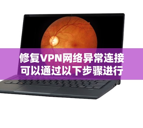 修复VPN网络异常连接可以通过以下步骤进行