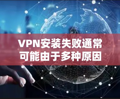 VPN安装失败通常可能由于多种原因导致，以下是一步步的解决方案