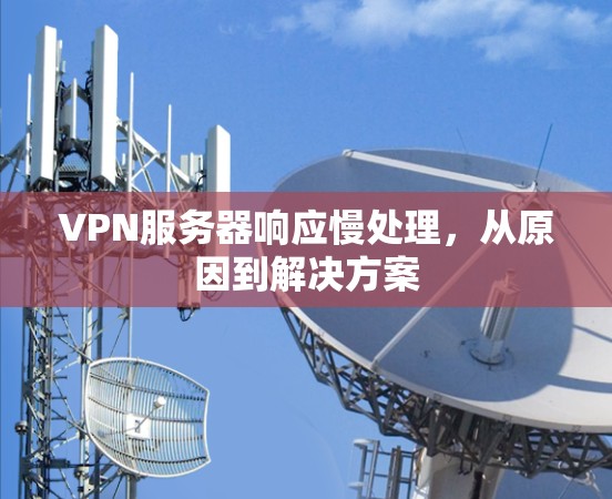 VPN服务器响应慢处理，从原因到解决方案