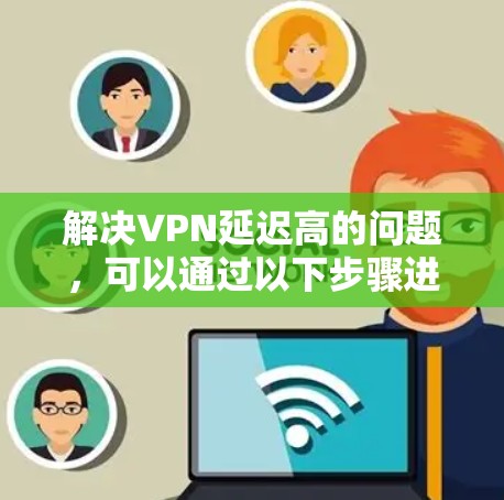 解决VPN延迟高的问题，可以通过以下步骤进行