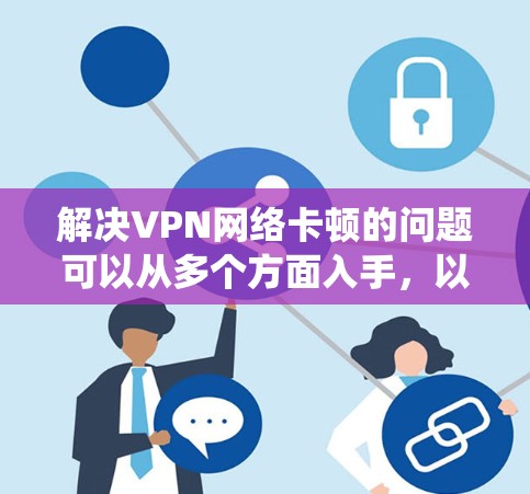 解决VPN网络卡顿的问题可以从多个方面入手，以下是一套系统性的解决方案