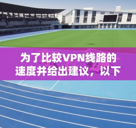 为了比较VPN线路的速度并给出建议，以下是一个系统化的分析和总结