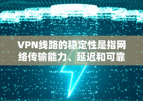 VPN线路的稳定性是指网络传输能力、延迟和可靠性等的综合表现。以下是一些主要的VPN服务及其在稳定方面的表现