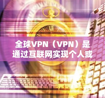 全球VPN（VPN）是通过互联网实现个人或机构在不同国家之间的视频通话、文件传输或数据共享的网络服务。这些VPN节点通常位于全球范围内，提供加密的网络连接，以保护用户的隐私和数据安全
