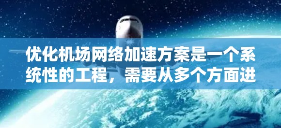 优化机场网络加速方案是一个系统性的工程，需要从多个方面进行全面考虑和实施。以下是详细的步骤指南