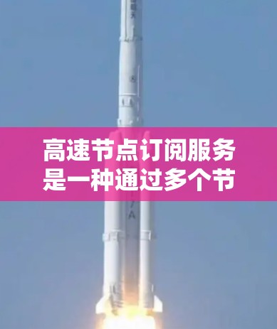 高速节点订阅服务是一种通过多个节点连接到一个高速网络来提高数据传输速度的网络配置。以下是详细的信息