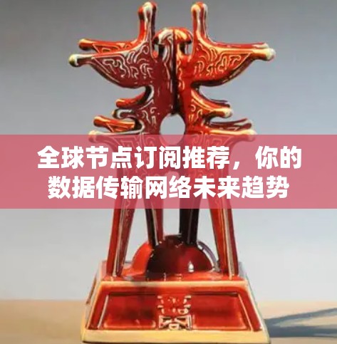 全球节点订阅推荐，你的数据传输网络未来趋势