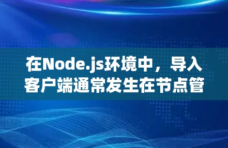 在Node.js环境中，导入客户端通常发生在节点管理面板（node-mgr）或节点的配置文件中。以下是详细的步骤说明