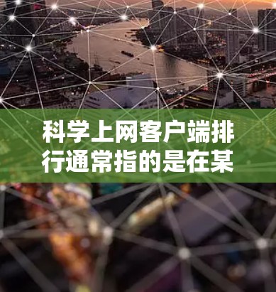 科学上网客户端排行通常指的是在某个应用中，用户或应用按照某种规则或标准进行排序或排名。以下是一些可能的情况